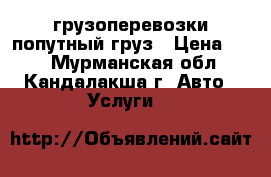 грузоперевозки попутный груз › Цена ­ 10 - Мурманская обл., Кандалакша г. Авто » Услуги   